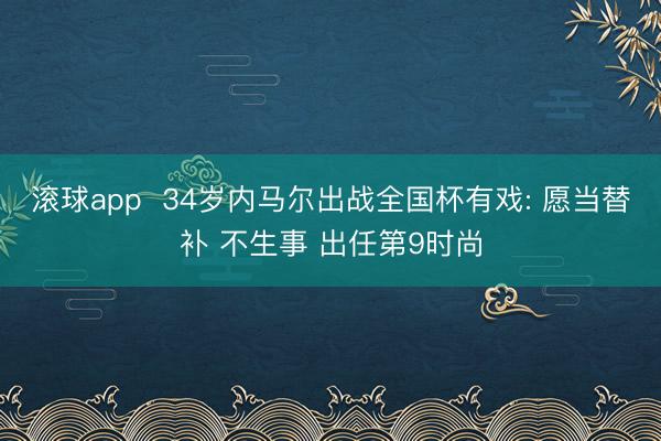 滚球app 34岁内马尔出战全国杯有戏: 愿当替补 不生事 出任第9时尚