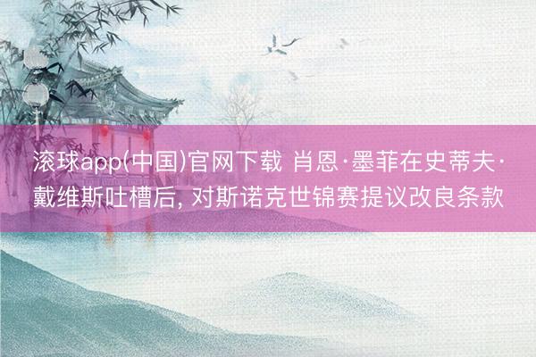 滚球app(中国)官网下载 肖恩·墨菲在史蒂夫·戴维斯吐槽后， 对斯诺克世锦赛提议改良条款