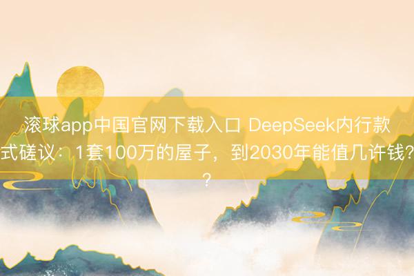 滚球app中国官网下载入口 DeepSeek内行款式磋议：1套100万的屋子，到2030年能值几许钱？