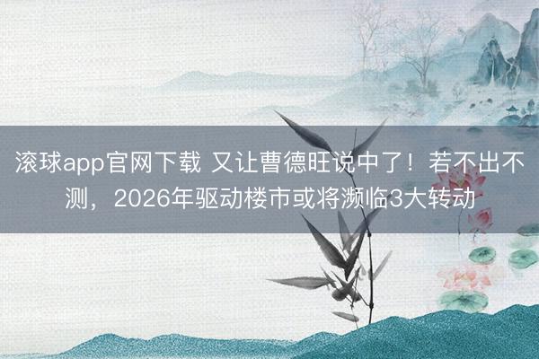 滚球app官网下载 又让曹德旺说中了!若不出不测,2026年驱动楼市或将濒临3大转动