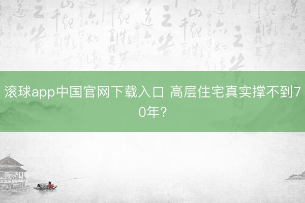 滚球app中国官网下载入口 高层住宅真实撑不到70年?