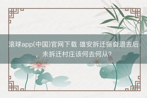 滚球app(中国)官网下载 雄安拆迁振奋退去后,未拆迁村庄该何去何从?
