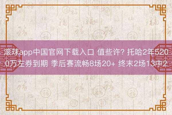 滚球app中国官网下载入口 值些许? 托哈2年5200万左券到期 季后赛流畅8场20+ 终末2场13中2