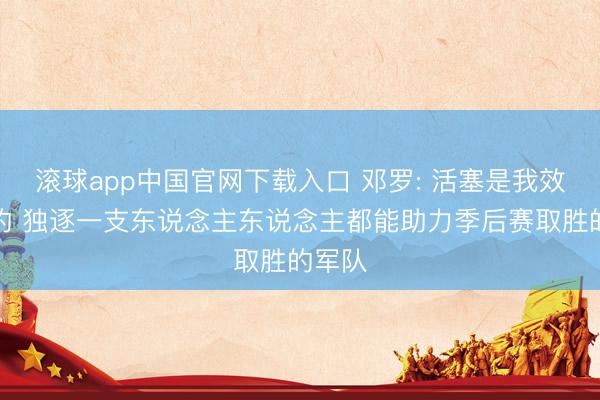 滚球app中国官网下载入口 邓罗: 活塞是我效用过的 独逐一支东说念主东说念主都能助力季后赛取胜的军队