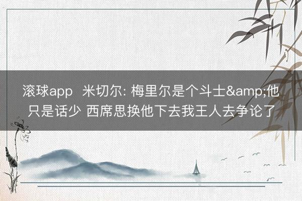 滚球app 米切尔: 梅里尔是个斗士&他只是话少 西席思换他下去我王人去争论了