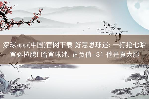滚球app(中国)官网下载 好意思球迷: 一打抢七哈登必拉胯! 哈登球迷: 正负值+31 他是真大腿