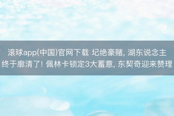 滚球app(中国)官网下载 圮绝豪赌， 湖东说念主终于廓清了! 佩林卡锁定3大蓄意， 东契奇迎来赞理