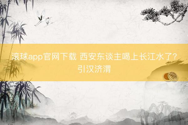 滚球app官网下载 西安东谈主喝上长江水了？引汉济渭