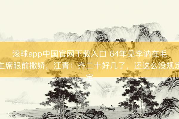滚球app中国官网下载入口 64年见李讷在毛主席眼前撒娇，江青：齐二十好几了，还这么没规定