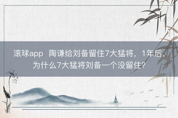 滚球app  陶谦给刘备留住7大猛将，1年后，为什么7大猛将刘备一个没留住？