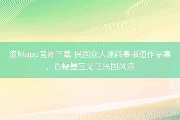 滚球app官网下载 民国众人潘龄皋书道作品集，百幅墨宝见证民国风浪