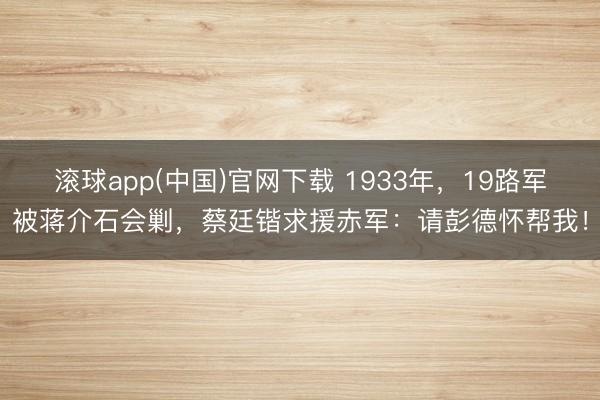 滚球app(中国)官网下载 1933年，19路军被蒋介石会剿，蔡廷锴求援赤军：请彭德怀帮我！
