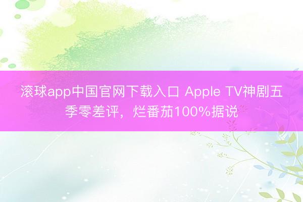 滚球app中国官网下载入口 Apple TV神剧五季零差评，烂番茄100%据说