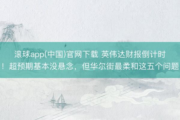 滚球app(中国)官网下载 英伟达财报倒计时！超预期基本没悬念，但华尔街最柔和这五个问题