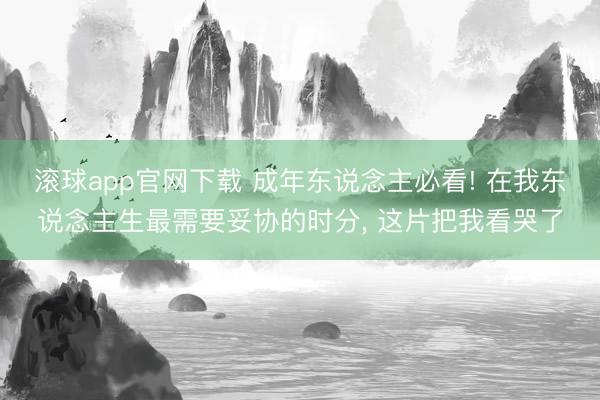 滚球app官网下载 成年东说念主必看! 在我东说念主生最需要妥协的时分， 这片把我看哭了