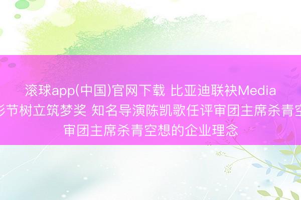 滚球app(中国)官网下载 比亚迪联袂Mediawan在戛纳电影节树立筑梦奖 知名导演陈凯歌任评审团主席杀青空想的企业理念