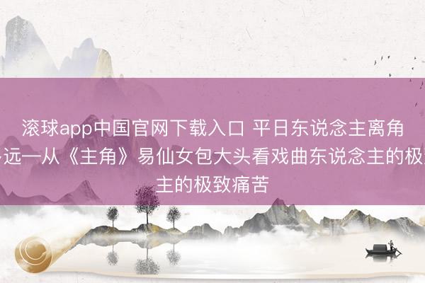 滚球app中国官网下载入口 平日东说念主离角儿有多远—从《主角》易仙女包大头看戏曲东说念主的极致痛苦
