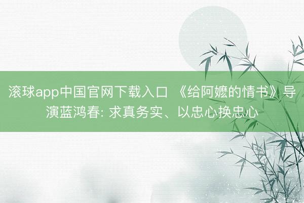 滚球app中国官网下载入口 《给阿嬷的情书》导演蓝鸿春: 求真务实、以忠心换忠心