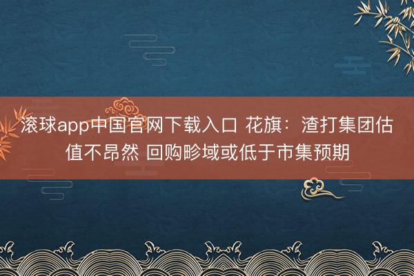 滚球app中国官网下载入口 花旗：渣打集团估值不昂然 回购畛域或低于市集预期
