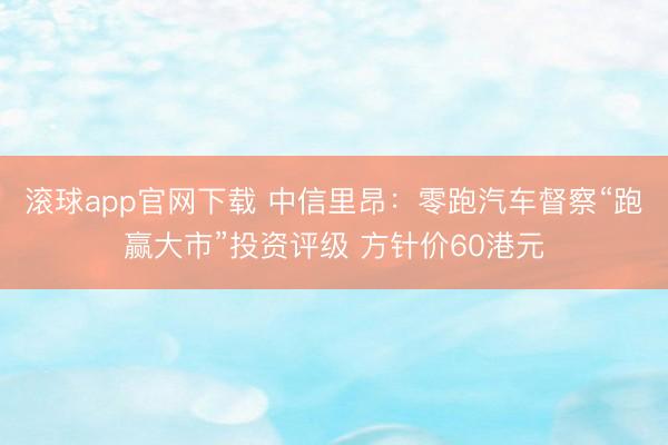滚球app官网下载 中信里昂：零跑汽车督察“跑赢大市”投资评级 方针价60港元