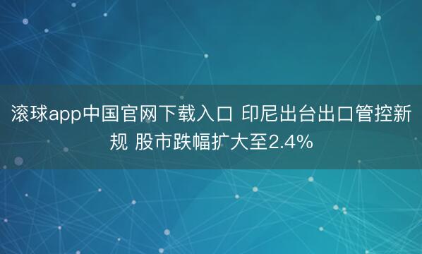 滚球app中国官网下载入口 印尼出台出口管控新规 股市跌幅扩大至2.4%