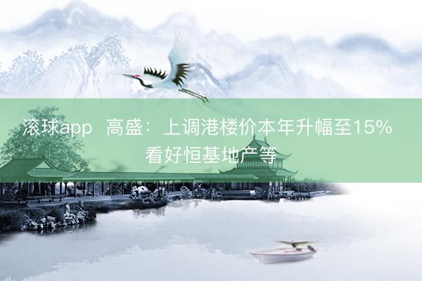 滚球app  高盛：上调港楼价本年升幅至15% 看好恒基地产等