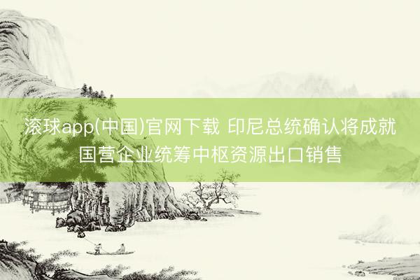 滚球app(中国)官网下载 印尼总统确认将成就国营企业统筹中枢资源出口销售