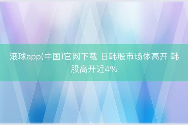 滚球app(中国)官网下载 日韩股市场体高开 韩股高开近4%