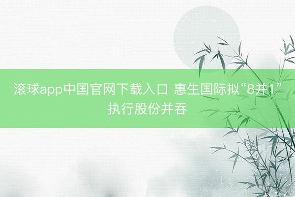 滚球app中国官网下载入口 惠生国际拟“8并1”执行股份并吞