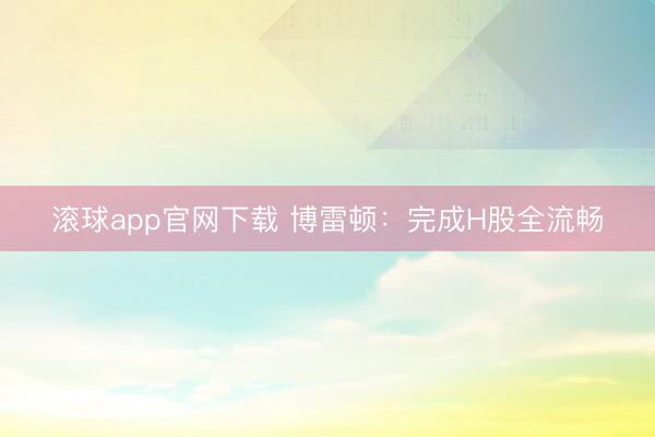 滚球app官网下载 博雷顿：完成H股全流畅
