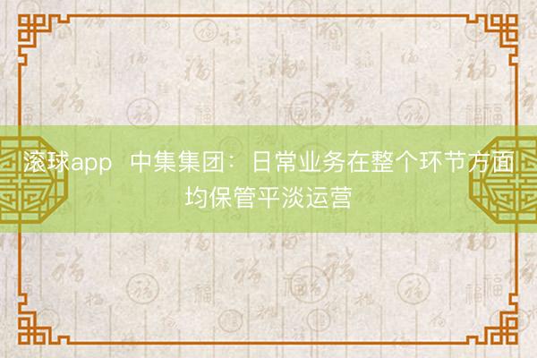 滚球app  中集集团：日常业务在整个环节方面均保管平淡运营