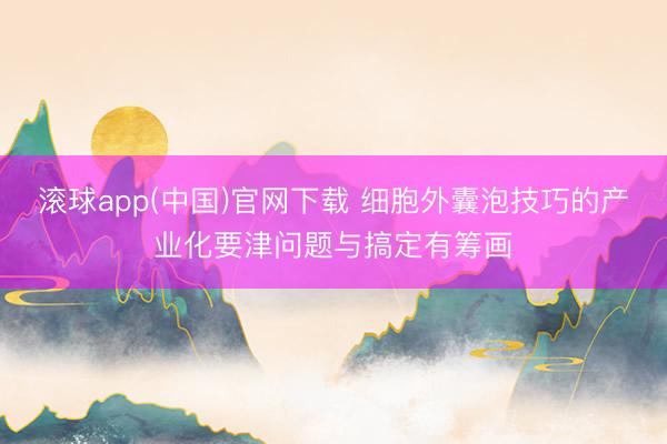 滚球app(中国)官网下载 细胞外囊泡技巧的产业化要津问题与搞定有筹画