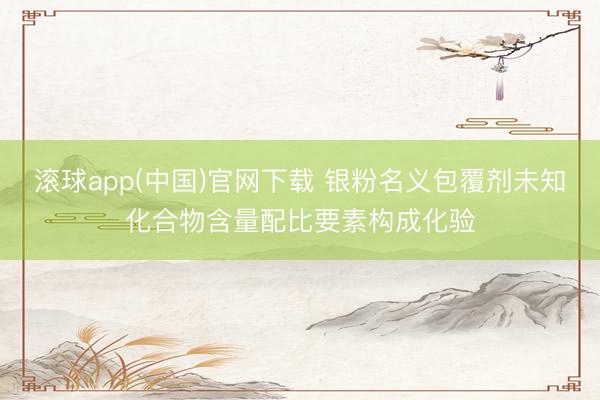 滚球app(中国)官网下载 银粉名义包覆剂未知化合物含量配比要素构成化验