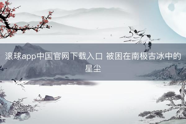 滚球app中国官网下载入口 被困在南极古冰中的星尘