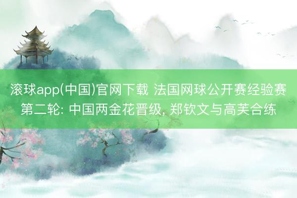 滚球app(中国)官网下载 法国网球公开赛经验赛第二轮: 中国两金花晋级， 郑钦文与高芙合练