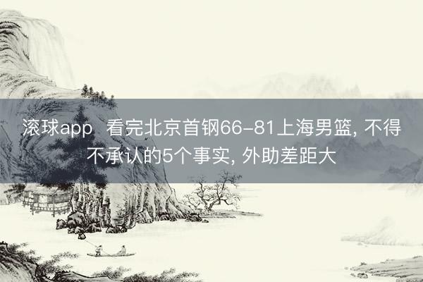 滚球app  看完北京首钢66-81上海男篮， 不得不承认的5个事实， 外助差距大