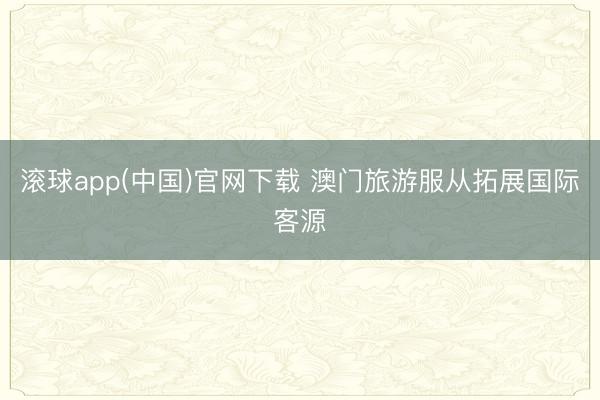 滚球app(中国)官网下载 澳门旅游服从拓展国际客源
