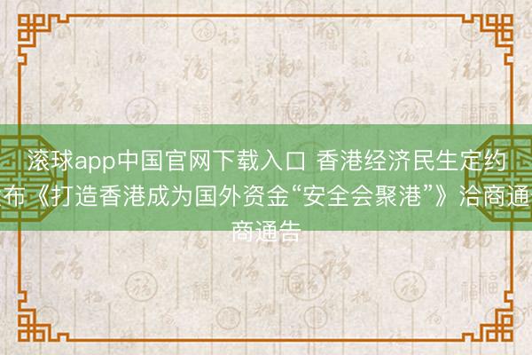 滚球app中国官网下载入口 香港经济民生定约发布《打造香港成为国外资金“安全会聚港”》洽商通告