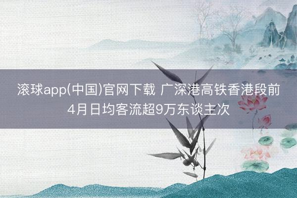 滚球app(中国)官网下载 广深港高铁香港段前4月日均客流超9万东谈主次