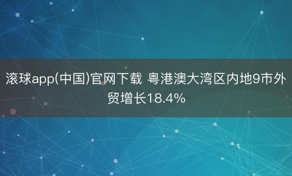 滚球app(中国)官网下载 粤港澳大湾区内地9市外贸增长18.4%