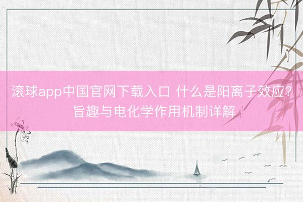 滚球app中国官网下载入口 什么是阳离子效应? 旨趣与电化学作用机制详解