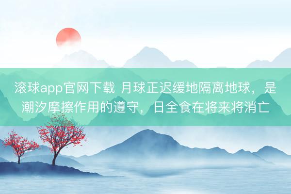 滚球app官网下载 月球正迟缓地隔离地球,是潮汐摩擦作用的遵守,日全食在将来将消亡