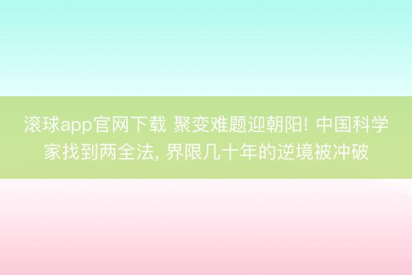滚球app官网下载 聚变难题迎朝阳! 中国科学家找到两全法， 界限几十年的逆境被冲破