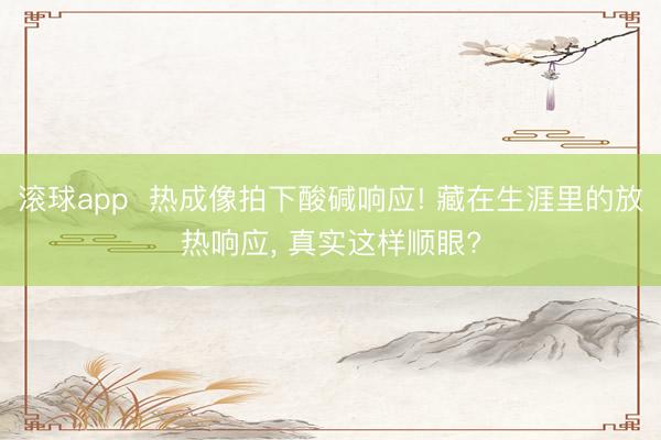 滚球app  热成像拍下酸碱响应! 藏在生涯里的放热响应， 真实这样顺眼?