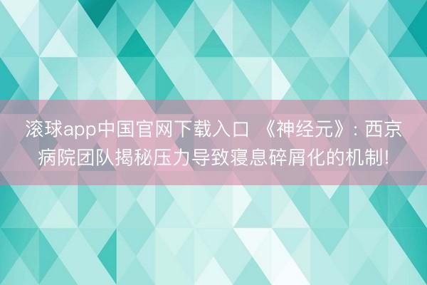 滚球app中国官网下载入口 《神经元》: 西京病院团队揭秘压力导致寝息碎屑化的机制!