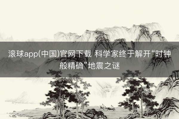 滚球app(中国)官网下载 科学家终于解开“时钟般精确”地震之谜