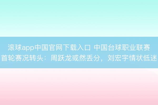 滚球app中国官网下载入口 中国台球职业联赛首轮赛况转头：周跃龙或然丢分，刘宏宇情状低迷