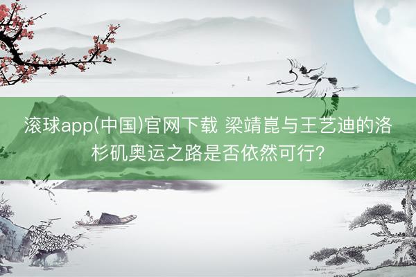 滚球app(中国)官网下载 梁靖崑与王艺迪的洛杉矶奥运之路是否依然可行?