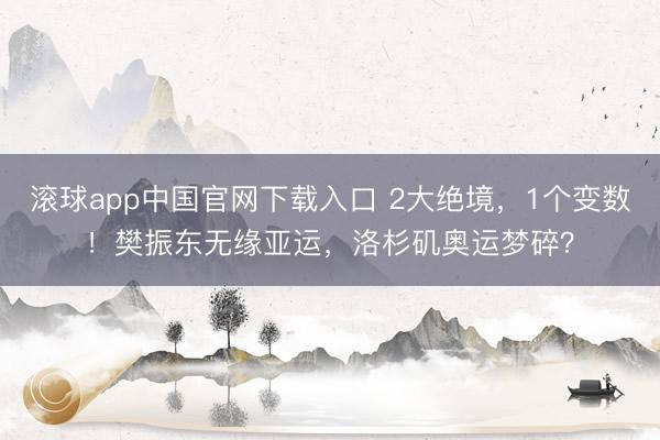滚球app中国官网下载入口 2大绝境，1个变数！樊振东无缘亚运，洛杉矶奥运梦碎？