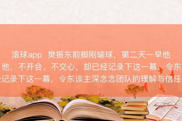 滚球app  樊振东前脚刚输球，第二天一早他队长的手机镜头就瞄准了他，不开会、不交心，却已经记录下这一幕，令东谈主深念念团队的理解与信任问题